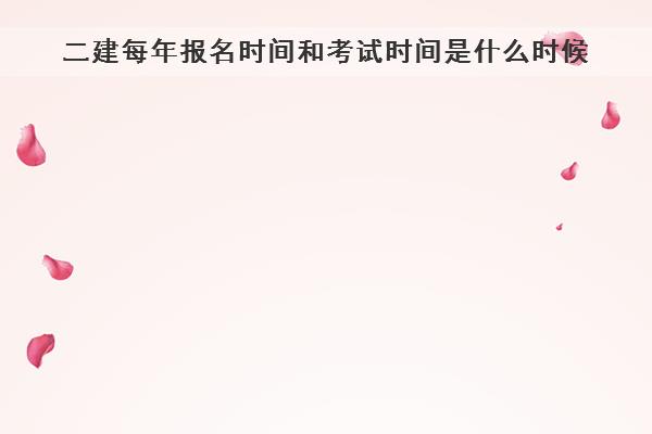 二建每年报名时间和考试时间是什么时候 二建每年报名时间和考试时间是什么时候