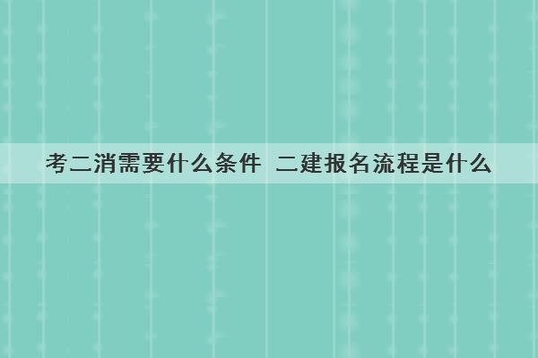 考二消需要什么条件 二建报名流程是什么