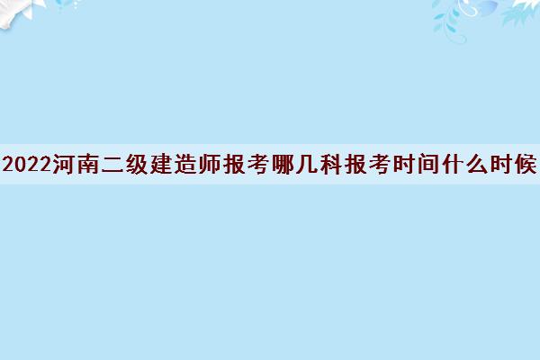 2022河南二级建造师报考哪几科报考时间什么时候 2022河南二级建造师报考哪几科报考时间什么时候
