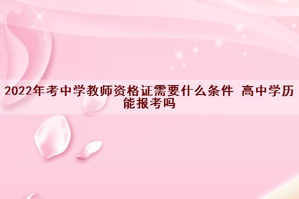 2022年考中学教师资格证需要什么条件 高中学历能报考吗