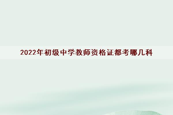 2022年初级中学教师资格证都考哪几科 2022年初级中学教师资格证都考哪几科