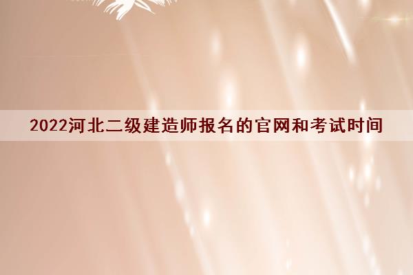 2022河北二级建造师报名的官网和考试时间