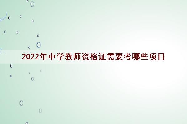 2022年中学教师资格证需要考哪些项目 2022年中学教师资格证需要考哪些项目