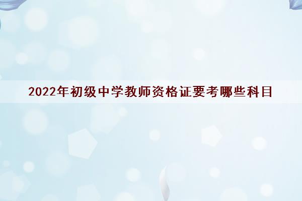 2022年初级中学教师资格证要考哪些科目 2022年初级中学教师资格证要考哪些科目