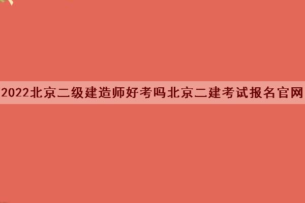 2022北京二级建造师好考吗北京二建考试报名官网