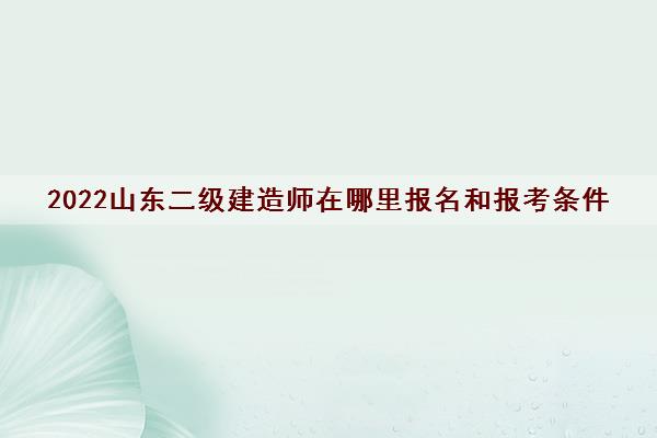 2022山东二级建造师在哪里报名和报考条件