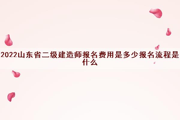 2022山东省二级建造师报名费用是多少报名流程是什么