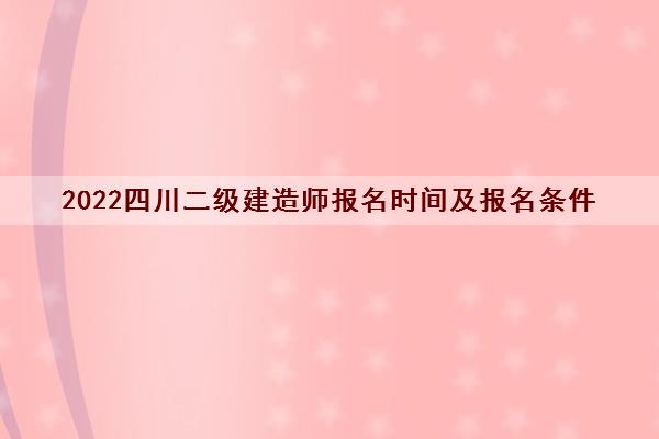 2022四川二级建造师报名时间及报名条件 2022四川二级建造师报名时间及报名条件