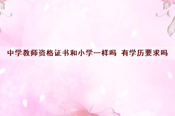 中学教师资格证书和小学一样吗 有学历要求吗