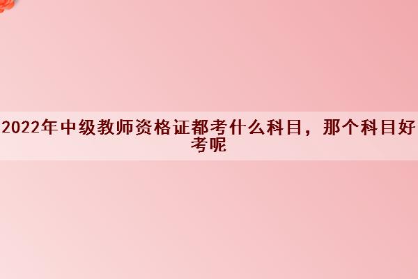 2022年中级教师资格证都考什么科目，那个科目好考呢
