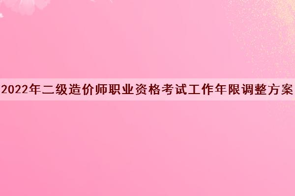 2022年二级造价师职业资格考试工作年限调整方案