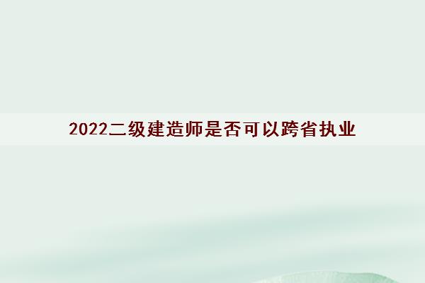 2022二级建造师是否可以跨省执业