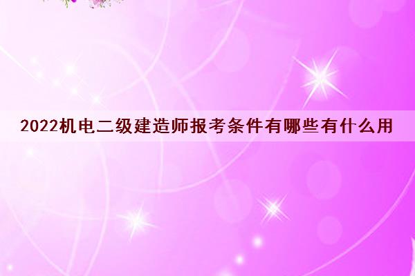 2022机电二级建造师报考条件有哪些有什么用