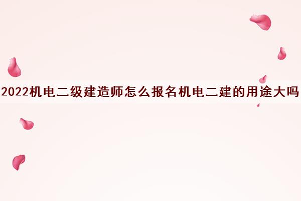 2022机电二级建造师怎么报名机电二建的用途大吗