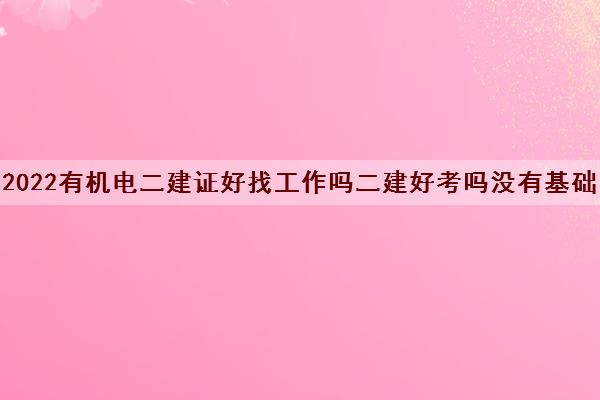 2022有机电二建证好找工作吗二建好考吗没有基础