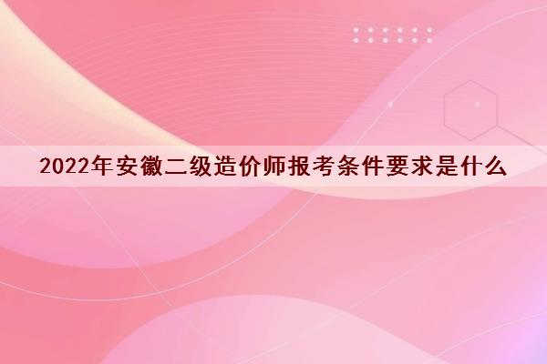 2022年安徽二级造价师报考条件要求是什么 2022年安徽二级造价师报考条件要求是什么