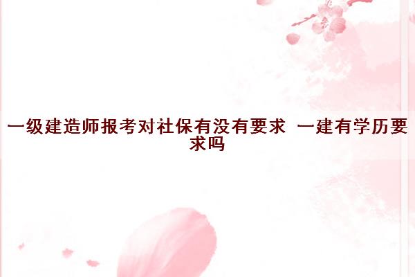 一级建造师报考对社保有没有要求 一建有学历要求吗 一级建造师报考对社保有没有要求 一建有学历要求吗