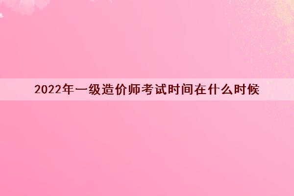 2022年一级造价师考试时间在什么时候 2022年一级造价师考试时间在什么时候
