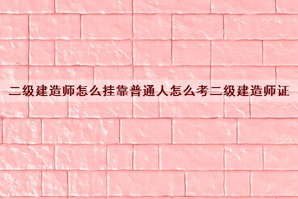 二级建造师怎么挂靠普通人怎么考二级建造师证 二级建造师怎么挂靠普通人怎么考二级建造师证