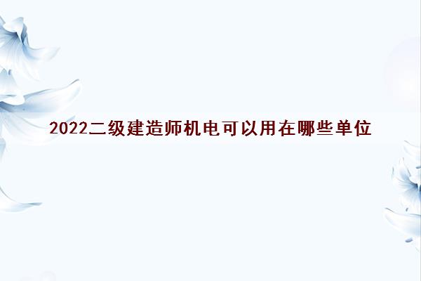 2022二级建造师机电可以用在哪些单位