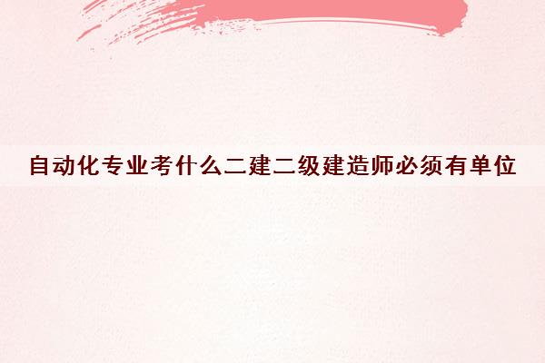 自动化专业考什么二建二级建造师必须有单位 自动化专业考什么二建二级建造师必须有单位