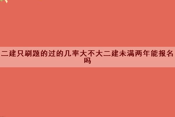 二建只刷题的过的几率大不大二建未满两年能报名吗