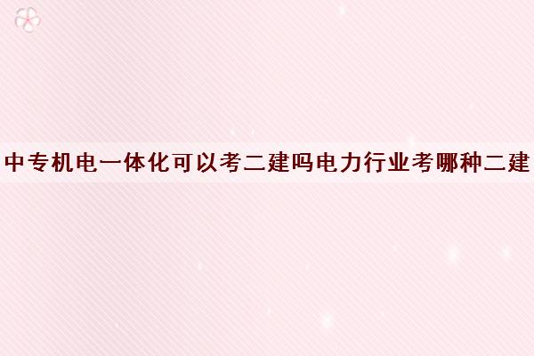 中专机电一体化可以考二建吗电力行业考哪种二建