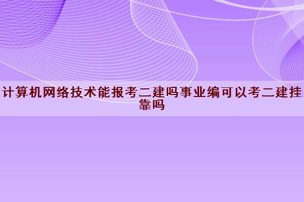 计算机网络技术能报考二建吗事业编可以考二建挂靠吗