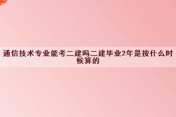 通信技术专业能考二建吗二建毕业2年是按什么时候算的