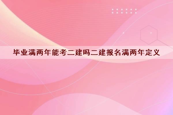 毕业满两年能考二建吗二建报名满两年定义