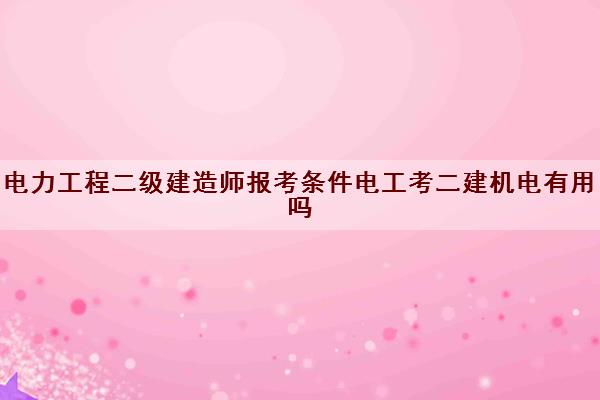 电力工程二级建造师报考条件电工考二建机电有用吗 电力工程二级建造师报考条件电工考二建机电有用吗