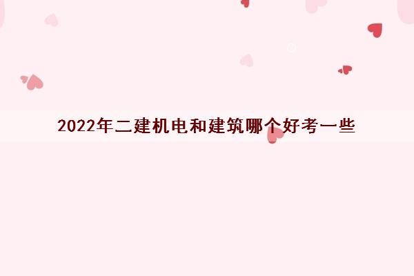 2022年二建机电和建筑哪个好考一些 2022年二建机电和建筑哪个好考一些