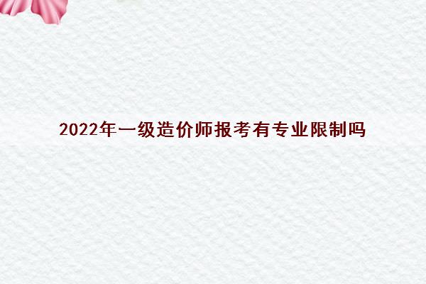 2022年一级造价师报考有专业限制吗 2022年一级造价师报考有专业限制吗