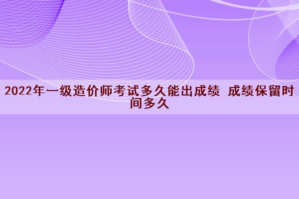 2022年一级造价师考试多久能出成绩 成绩保留时间多久