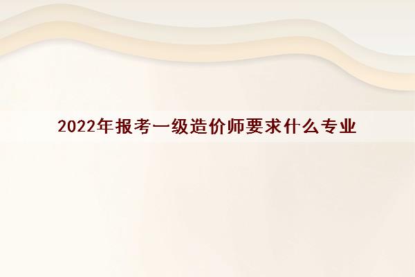 2022年报考一级造价师要求什么专业