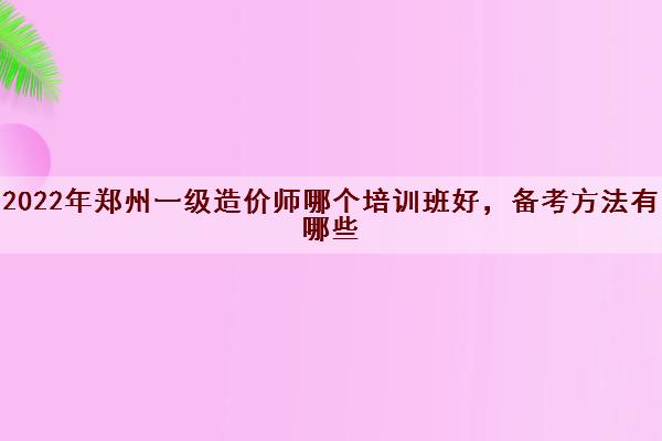 2022年郑州一级造价师哪个培训班好,备考方法有哪些 2022年郑州一级造价师哪个培训班好,备考方法有哪些