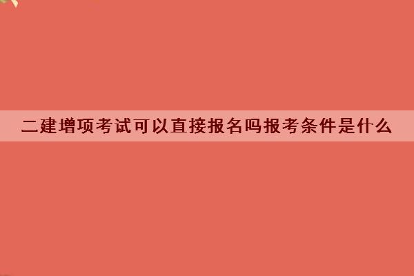 二建增项考试可以直接报名吗报考条件是什么