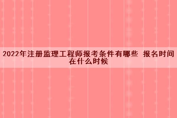 2022年注册监理工程师报考条件有哪些 报名时间在什么时候 2022年注册监理工程师报考条件有哪些 报名时间在什么时候
