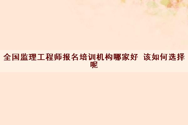 全国监理工程师报名培训机构哪家好 该如何选择呢 全国监理工程师报名培训机构哪家好 该如何选择呢