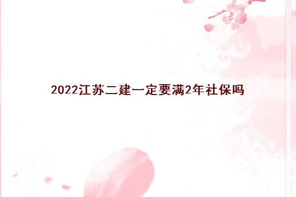 2022江苏二建一定要满2年社保吗