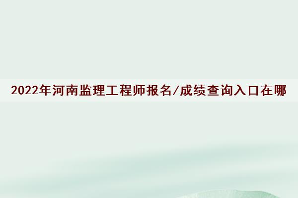 2022年河南监理工程师报名/成绩查询入口在哪
