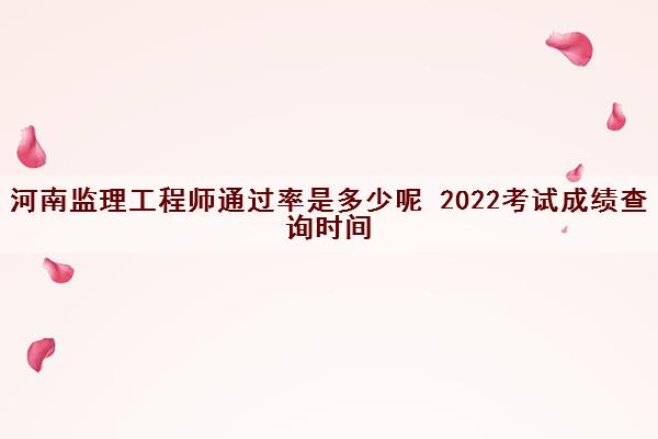 河南监理工程师***是多少呢 2022考试成绩查询时间