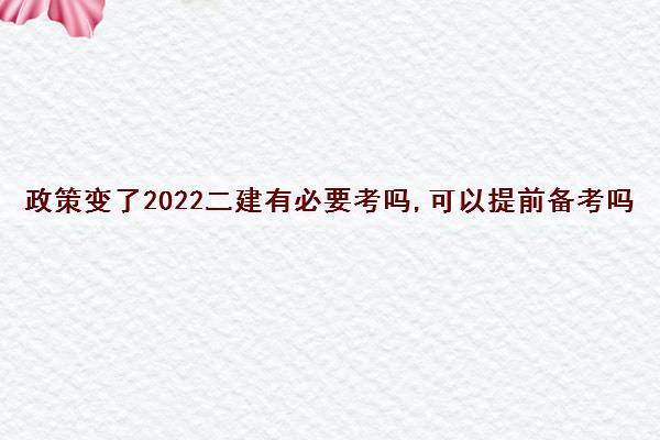 政策变了2022二建有必要考吗,可以提前备考吗 政策变了2022二建有必要考吗,可以提前备考吗