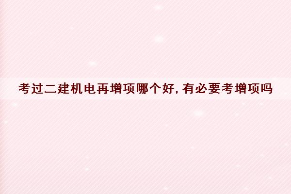 考过二建机电再增项哪个好,有必要考增项吗 考过二建机电再增项哪个好,有必要考增项吗