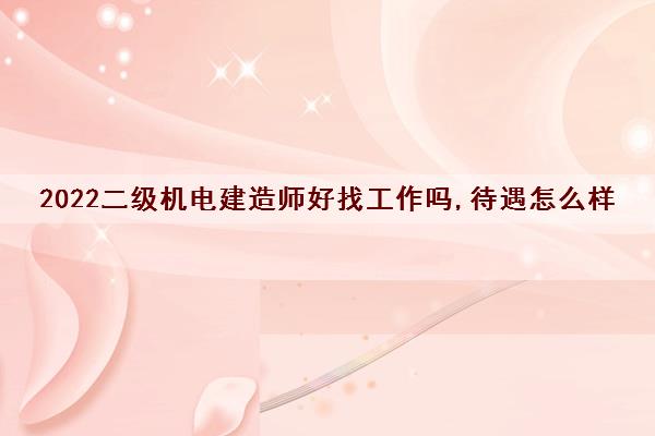 2022二级机电建造师好找工作吗,待遇怎么样