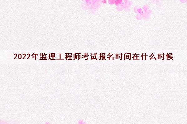 2022年监理工程师考试报名时间在什么时候 2022年监理工程师考试报名时间在什么时候