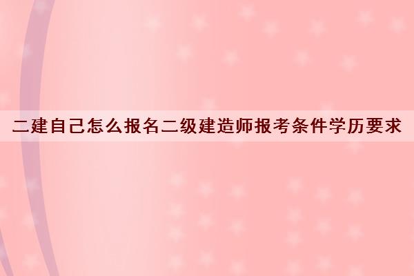 二建自己怎么报名二级建造师报考条件学历要求
