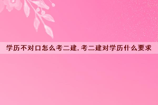 学历不对口怎么考二建,考二建对学历什么要求