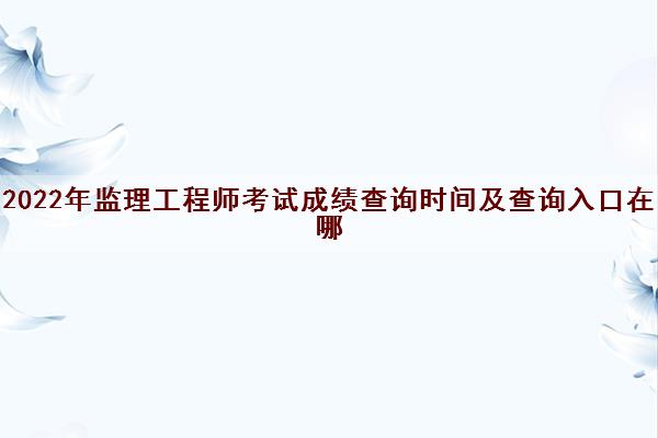2022年监理工程师考试成绩查询时间及查询入口在哪 2022年监理工程师考试成绩查询时间及查询入口在哪
