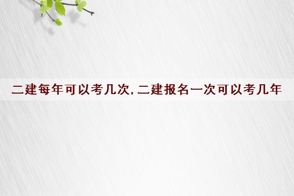 二建每年可以考几次,二建报名一次可以考几年 二建每年可以考几次,二建报名一次可以考几年